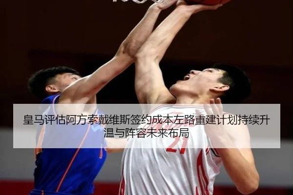 皇马评估阿方索戴维斯签约成本左路重建计划持续升温与阵容未来布局